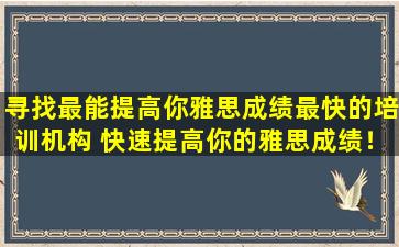 寻找最能提高你雅思成绩最快的培训机构 快速提高你的雅思成绩！